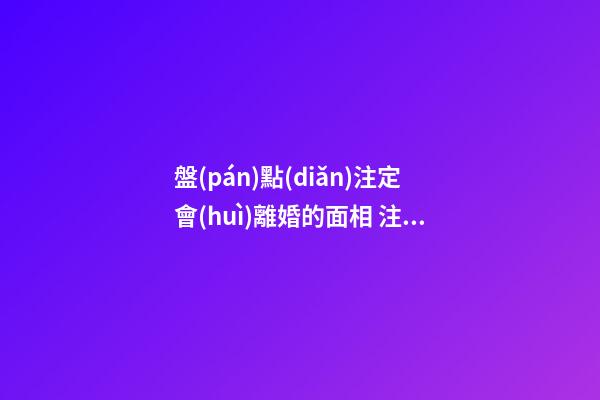 盤(pán)點(diǎn)注定會(huì)離婚的面相 注定會(huì)離婚的手相